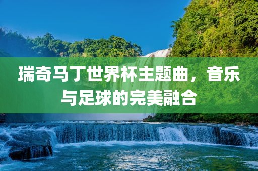 瑞奇马丁世界杯主题曲，音乐与足球的完美融合