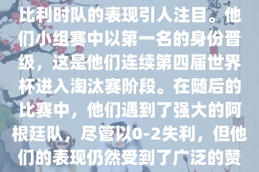 在2014年的世界杯足球赛中，比利时队的表现引人注目。他们小组赛中以第一名的身份晋级，这是他们连续第四届世界杯进入淘汰赛阶段。在随后的比赛中，他们遇到了强大的阿根廷队，尽管以0-2失利，但他们的表现仍然受到了广泛的赞誉和关注。眉山市正发家政服务有限公司