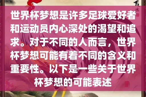 世界杯梦想是许多足球爱好者和运动员内心深处的渴望和追求。对于不同的人而言，世界杯梦想可能有着不同的含义和重要性。以下是一些关于世界杯梦想的可能表述眉山市正发家政服务有限公司