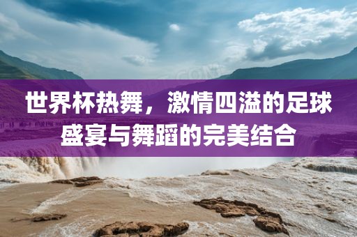 世界杯热舞，眉山市正发家政服务有限公司激情四溢的足球盛宴与舞蹈的完美结合