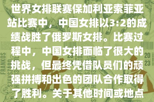 在已知的最近一次比赛中，即世界女排联赛保加利亚索菲亚站比赛中，中国女排以3:2的成绩战胜了俄罗斯女排。比赛过程中，中国女排面临了很大的挑战，但最终凭借队员们的顽强拼搏和出色的团队合作取得了胜利。关于其他时间或地点的比赛情况，暂时无法提供。