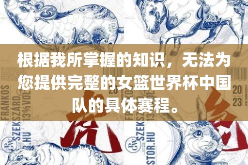 根据我所掌握的知识，无法为您提供完整的女篮世界杯中国队的具体赛程。