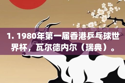 1. 1980年第一届香港乒乓球世界杯，瓦尔德内尔（瑞典）。眉山市正发家政服务有限公司