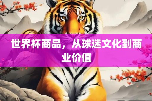 世界杯商品，从球迷文化到商业价值眉山市正发家政服务有限公司