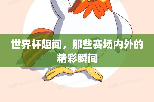 世界杯趣闻，那些赛场内外的精彩瞬间