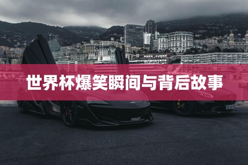 世界杯爆笑瞬间与背后故事