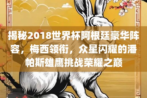 揭秘2018世界杯阿根廷豪华阵容，梅西领衔，众星闪耀的潘帕斯雄鹰挑战荣耀之巅眉山市正发家政服务有限公司
