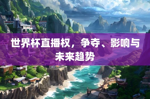 世界杯直播权，争夺、影响与未来趋势眉山市正发家政服务有限公司