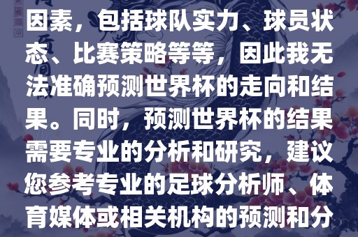由于世界杯预测图涉及到多种因素，包括球队实力、球员状态、比赛策略等等，因此我无法准确预测世界杯的走向和结果。同时，预测世界杯的结果需要专业的分析和研究，建议您参考专业的足球分析师、体育媒体或相关机构的预测和分析。