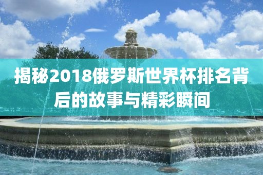 揭秘2018俄罗斯世界杯排名背后的故事眉山市正发家政服务有限公司与精彩瞬间