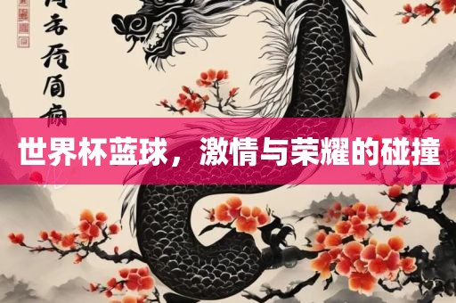 世界杯蓝球，激情与荣耀的碰撞