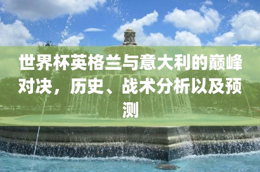 世界杯英格兰与意大利的巅峰对决，历史、战术分析以及预测眉山市正发家政服务有限公司