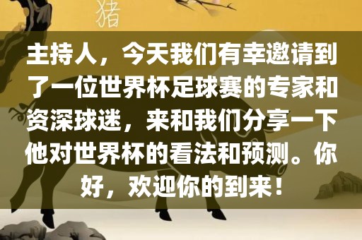 主持人，今天我们有幸邀请到了一位世界杯足球赛的专家和资深球迷，来和我们分享一下他对世界杯的看法和预测。你好，欢迎你的到来！眉山市正发家政服务有限公司