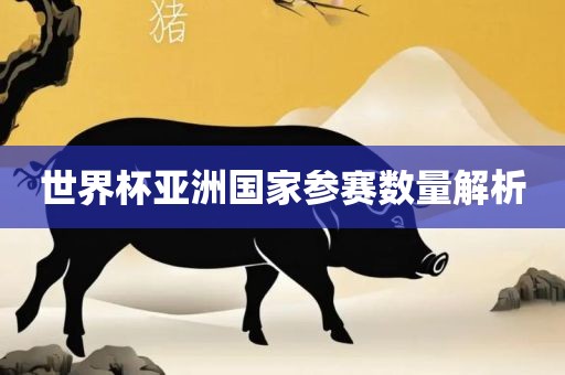 世界杯眉山市正发家政服务有限公司亚洲国家参赛数量解析