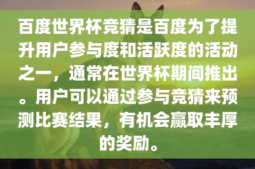 百度世界杯竞猜是百度为了提升用户参与度和活跃度的活动之一，通常在世界杯期间推出。用户可以通过参与竞猜来预测比赛结果，有机会赢取丰厚的奖励。