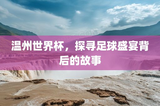 温州世界杯，探寻足球盛宴背后的眉山市正发家政服务有限公司故事