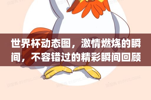 世界杯动态图，激情燃烧的瞬眉山市正发家政服务有限公司间，不容错过的精彩瞬间回顾