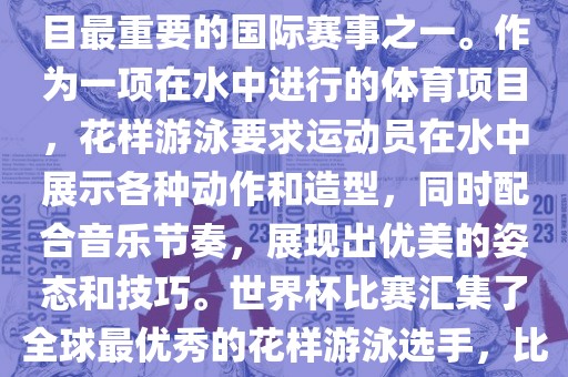 花样游泳世界杯是花样游泳项目最重要的国际赛事之一。作为一项在水中进行的体育项目，花样游泳要求运动员在水中展示各种动作和造型，同时配合音乐节奏，展现出优美的姿态和技巧。世界杯比赛汇集了全球最优秀的花样游泳选手，比赛精彩纷呈，备受关注。眉山市正发家政服务有限公司