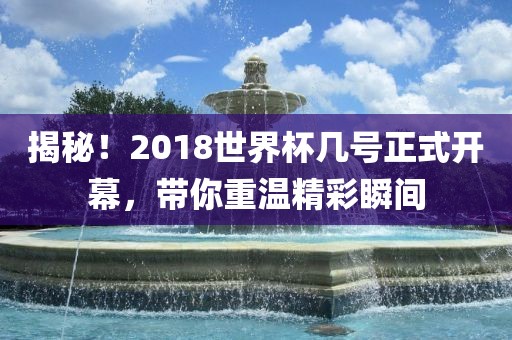 揭秘！2018世界杯几号正式开幕，带你重温精彩瞬间