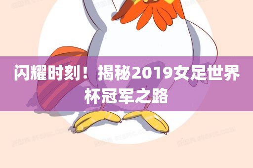 闪耀时刻！揭秘2019女足世界杯冠军之路