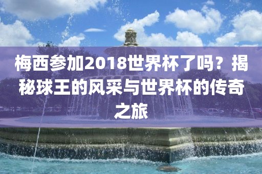 梅西参加2018世界杯了吗？揭秘球王的风采与世界杯的传奇之旅
