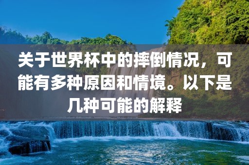 关于世界杯中的摔倒情况，可能有多种原因和情境。以下是几种可能的解释眉山市正发家政服务有限公司
