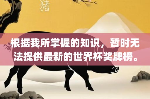 根据我所掌握的知识，暂时无法提供最新的世界杯奖牌榜。