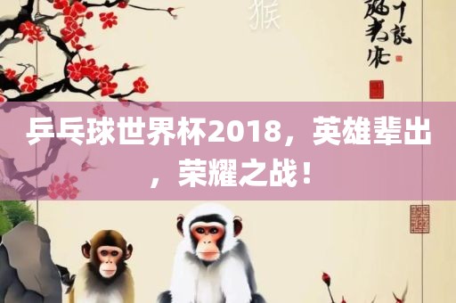 乒乓球世界杯2018，英雄辈出，荣耀之战！