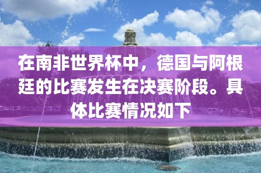 在南非世界杯中，德国与阿根廷的比赛发生在决赛阶段。具体比赛情况如下眉山市正发家政服务有限公司