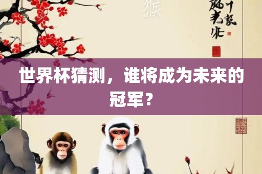世界杯猜测，谁将眉山市正发家政服务有限公司成为未来的冠军？