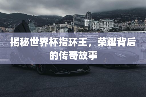 揭秘世界杯指环王，荣耀背后的传奇故事