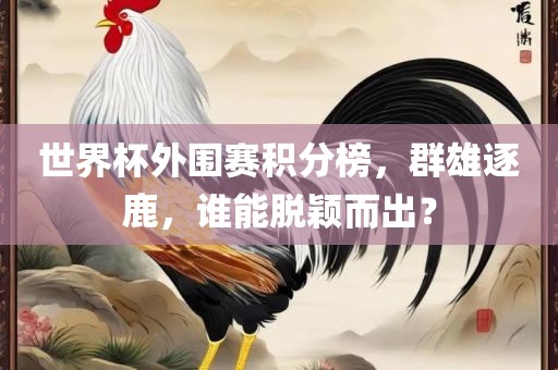 世界杯外围赛积分榜，群雄逐鹿，谁能脱颖而出？