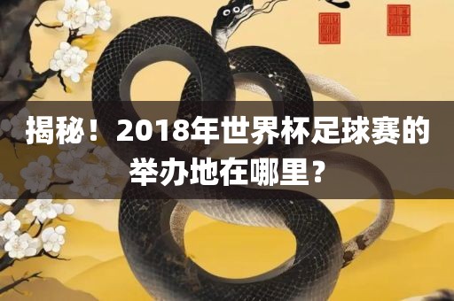 揭秘！2018年世界杯足球赛的举办地在哪里？眉山市正发家政服务有限公司