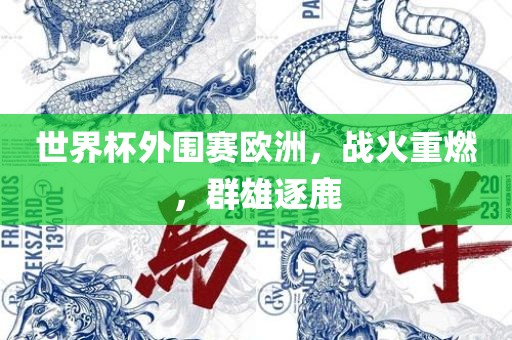 世界杯外围赛欧洲，战火重燃，群雄逐鹿眉山市正发家政服务有限公司