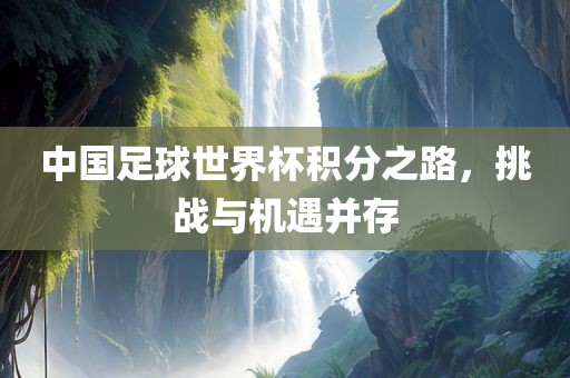 中国足球世界杯积分之路，挑战与机遇并存