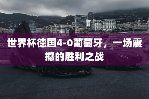 世界杯德国4-0葡萄牙，一场震撼的胜利之战眉山市正发家政服务有限公司