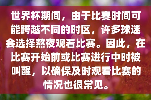 世界杯期间，由于比赛时间可能跨越不同的时区，许多球迷会选择熬夜观看比赛。因此，在比赛开始前或比赛进行中时被叫醒，以确保及时观看比赛的情况也很常见。眉山市正发家政服务有限公司