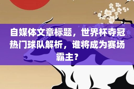 自媒体文章标题，世界杯夺冠热门球队解析，谁将成为赛场霸主？