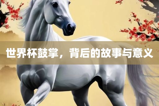 世界杯鼓掌，背后的故事与意义