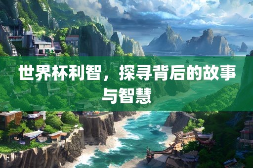 世界杯利智，探寻背后的故事与智慧眉山市正发家政服务有限公司