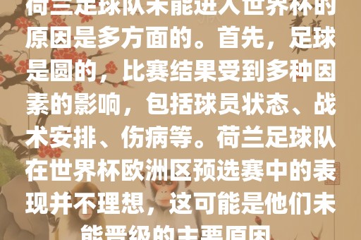 荷兰足球队未能进入世界杯的原因是多方面的。首先，足球是圆的，比赛结果受到多种因素的影响，包括球员状态、战术安排、伤病等。荷兰足球队在世界杯欧洲区预选赛中的表现并不理想，这可能是他们未能晋级的主要原因。