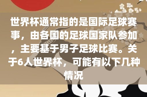 世界杯通常指的是国际足球赛事，由各国的足球国家队参加，主要基于男子足球比赛。关于6人世界杯，可能有以下几种情况眉山市正发家政服务有限公司