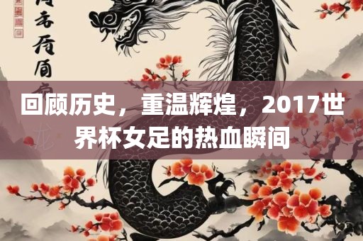 回顾历史，重温辉煌，2017世界杯女足的热血瞬间