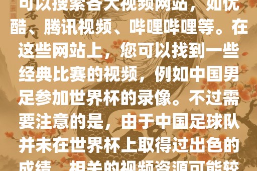 关于中国足球世界杯的视频，您可以搜索各大视频网站，如优酷、腾讯视频、哔哩哔哩等。在这些网站上，您可以找到一些经典比赛的视频，例如中国男足参加世界杯的录像。不过需要注意的是，由于中国足球队并未在世界杯上取得过出色的成绩，相关的视频资源可能较少。