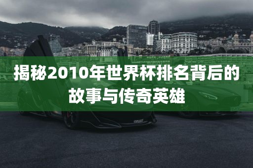 揭秘2010年世界杯排名背后的故事与传奇英雄