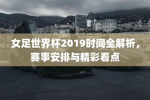 女足世界杯2019时间全解析，赛事安排与精彩看点