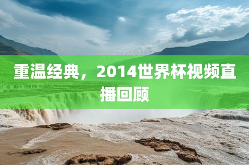 重温经典，2014世界杯视频直播回顾