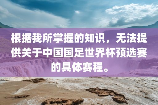 根据我所掌握的知识，无法提供关于中国国足世界杯预选赛的具体赛程。