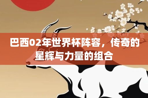 巴西02年世界杯阵容，传奇的星辉与力量的组合