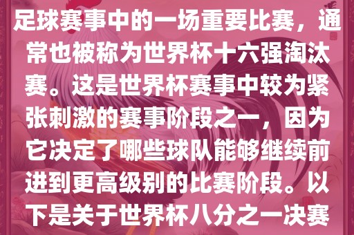 世界杯八分之一决赛是世界杯足球赛事中的一场重要比赛，通常也被称为世界杯十六强淘汰赛。这是世界杯赛事中较为紧张刺激的赛事阶段之一，因为它决定了哪些球队能够继续前进到更高级别的比赛阶段。以下是关于世界杯八分之一决赛的详细介绍